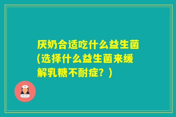 厌奶合适吃什么益生菌(选择什么益生菌来缓解症？)