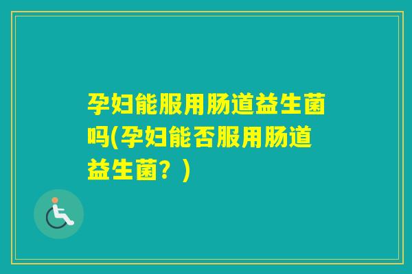 孕妇能服用肠道益生菌吗(孕妇能否服用肠道益生菌？)