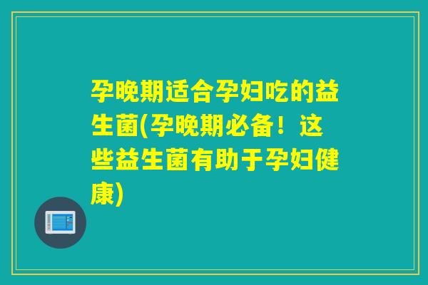 孕晚期适合孕妇吃的益生菌(孕晚期必备!这些益生菌有助于孕妇健康) 孕晚期适合孕妇吃的益生菌(孕晚期必备!这些益生菌有助于孕妇健康)