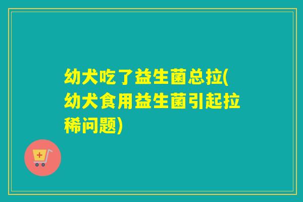 幼犬吃了益生菌总拉(幼犬食用益生菌引起拉稀问题) 幼犬吃了益生菌总拉(幼犬食用益生菌引起拉稀问题)