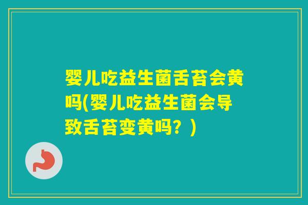 婴儿吃益生菌舌苔会黄吗(婴儿吃益生菌会导致舌苔变黄吗?) 婴儿吃益生菌舌苔会黄吗(婴儿吃益生菌会导致舌苔变黄吗?)
