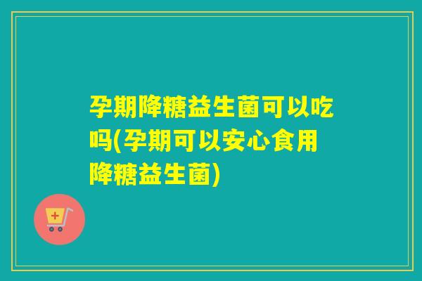 孕期降糖益生菌可以吃吗(孕期可以安心食用降糖益生菌) 孕期降糖益生菌可以吃吗(孕期可以安心食用降糖益生菌)
