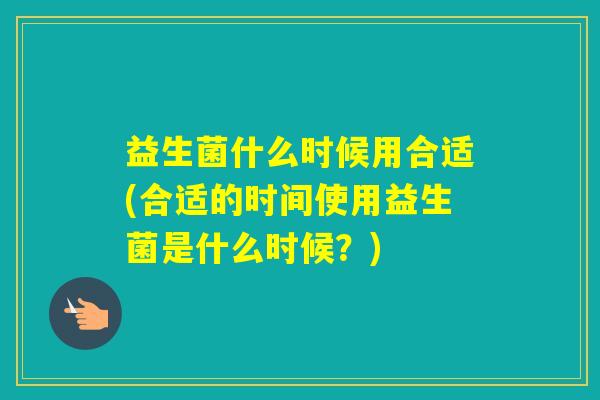 益生菌什么时候用合适(合适的时间使用益生菌是什么时候?) 益生菌什么时候用合适(合适的时间使用益生菌是什么时候?)