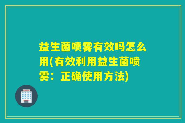 益生菌喷雾有效吗怎么用(有效利用益生菌喷雾：正确使用方法)