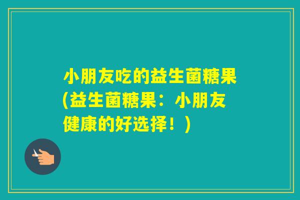 小朋友吃的益生菌糖果(益生菌糖果:小朋友健康的好选择!) 小朋友吃的益生菌糖果(益生菌糖果:小朋友健康的好选择!)