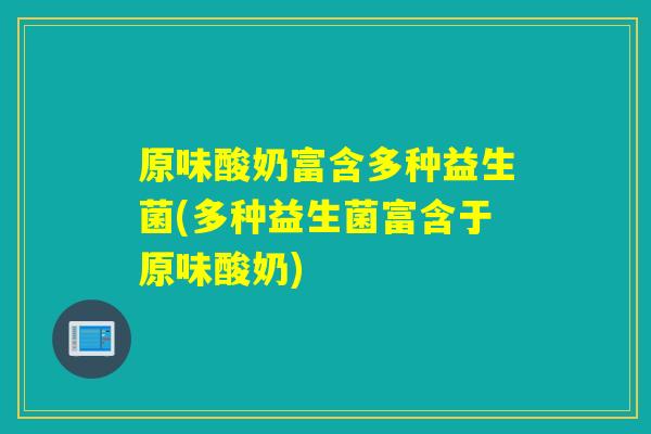 原味酸奶富含多种益生菌(多种益生菌富含于原味酸奶) 原味酸奶富含多种益生菌(多种益生菌富含于原味酸奶)