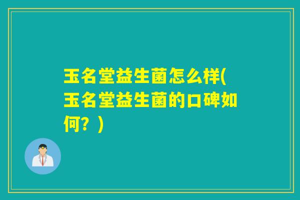 玉名堂益生菌怎么样(玉名堂益生菌的口碑如何？)