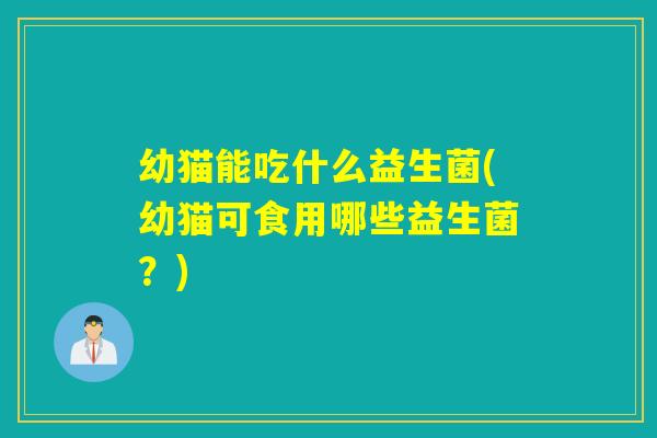 幼猫能吃什么益生菌(幼猫可食用哪些益生菌？)