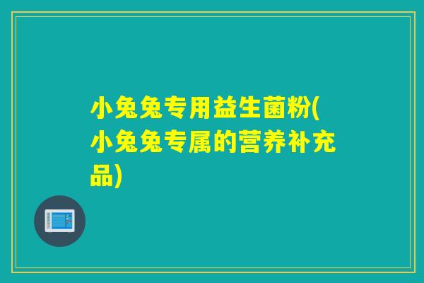 小兔兔专用益生菌粉(小兔兔专属的营养补充品)