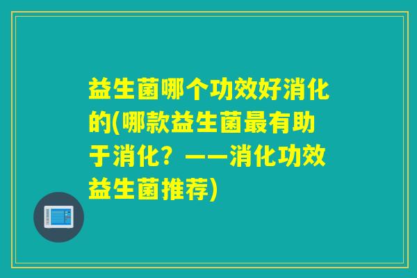 益生菌哪个功效好消化的(哪款益生菌有助于消化?——消化功效益生菌推荐) 益生菌哪个功效好消化的(哪款益生菌有助于消化?——消化功效益生菌推荐)