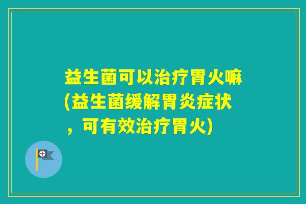 益生菌可以胃火嘛(益生菌缓解症状，可有效胃火)