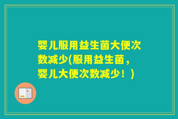 婴儿服用益生菌大便次数减少(服用益生菌，婴儿大便次数减少！)