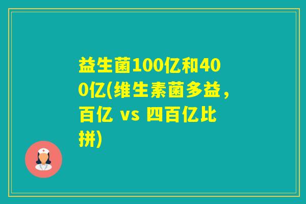 益生菌100亿和400亿(维生素菌多益，百亿 vs 四百亿比拼)
