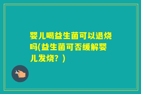 婴儿喝益生菌可以退烧吗(益生菌可否缓解婴儿发烧？)