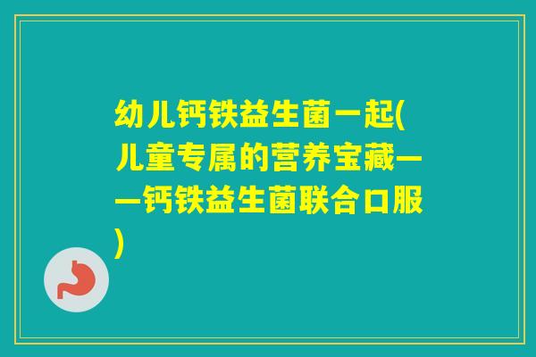 幼儿钙铁益生菌一起(儿童专属的营养宝藏——钙铁益生菌联合口服) 幼儿钙铁益生菌一起(儿童专属的营养宝藏——钙铁益生菌联合口服)