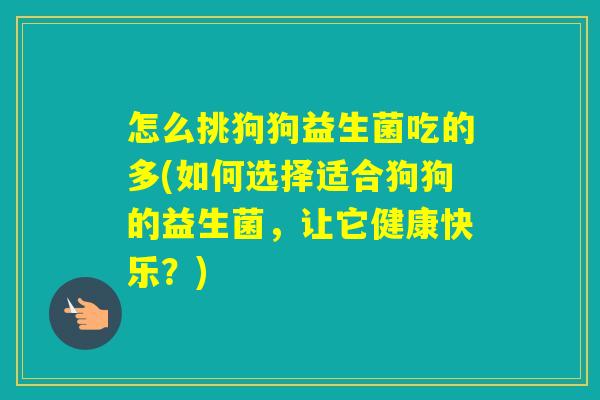 怎么挑狗狗益生菌吃的多(如何选择适合狗狗的益生菌，让它健康快乐？)