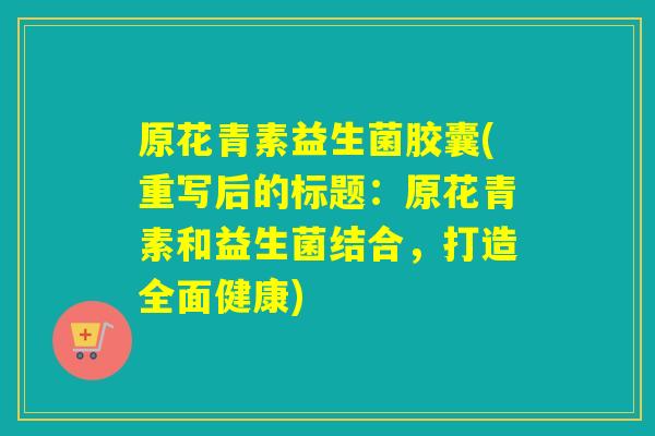 原花青素益生菌胶囊(重写后的标题:原花青素和益生菌结合,打造全面健康) 原花青素益生菌胶囊(重写后的标题:原花青素和益生菌结合,打造全面健康)