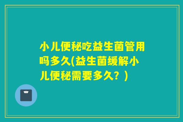 小儿吃益生菌管用吗多久(益生菌缓解小儿需要多久?) 小儿吃益生菌管用吗多久(益生菌缓解小儿需要多久?)