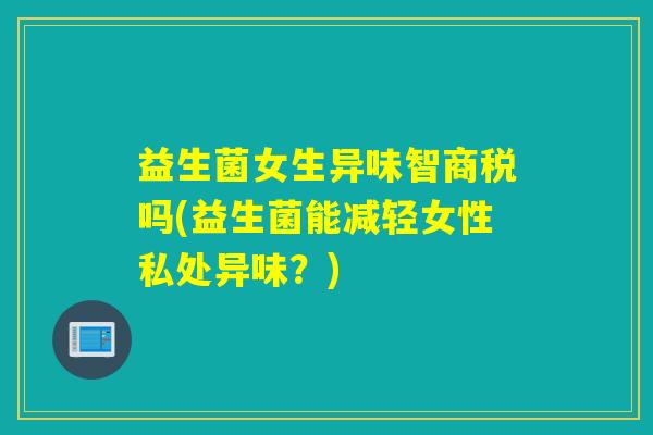 益生菌女生异味智商税吗(益生菌能减轻女性私处异味?) 益生菌女生异味智商税吗(益生菌能减轻女性私处异味?)