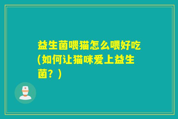 益生菌喂猫怎么喂好吃(如何让猫咪爱上益生菌?) 益生菌喂猫怎么喂好吃(如何让猫咪爱上益生菌?)