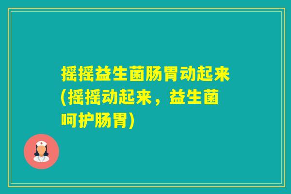摇摇益生菌肠胃动起来(摇摇动起来,益生菌呵护肠胃) 摇摇益生菌肠胃动起来(摇摇动起来,益生菌呵护肠胃)