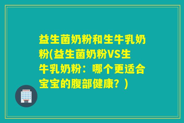 益生菌奶粉和生牛乳奶粉(益生菌奶粉VS生牛乳奶粉:哪个更适合宝宝的腹部健康?) 益生菌奶粉和生牛乳奶粉(益生菌奶粉VS生牛乳奶粉:哪个更适合宝宝的腹部健康?)