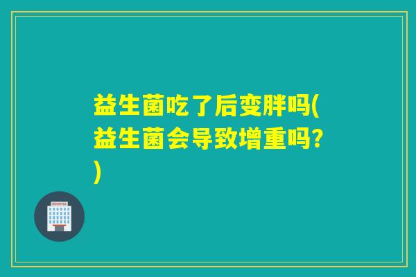 益生菌吃了后变胖吗(益生菌会导致增重吗？)