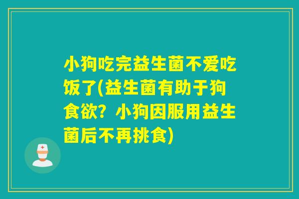 小狗吃完益生菌不爱吃饭了(益生菌有助于狗?小狗因服用益生菌后不再挑食) 小狗吃完益生菌不爱吃饭了(益生菌有助于狗?小狗因服用益生菌后不再挑食)