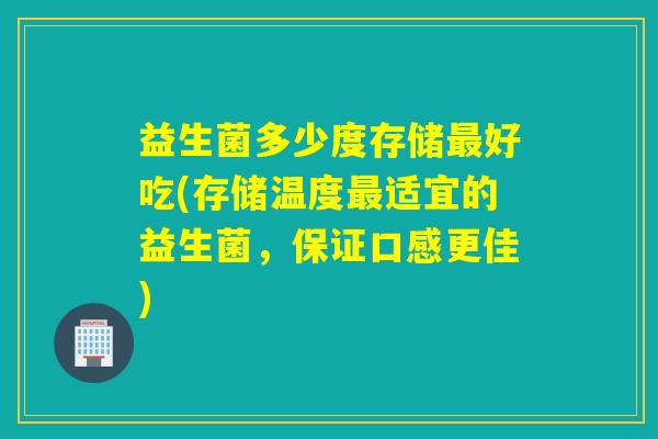 益生菌多少度存储好吃(存储温度适宜的益生菌,保证口感更佳) 益生菌多少度存储好吃(存储温度适宜的益生菌,保证口感更佳)