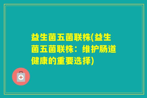 益生菌五菌联株(益生菌五菌联株：维护肠道健康的重要选择)