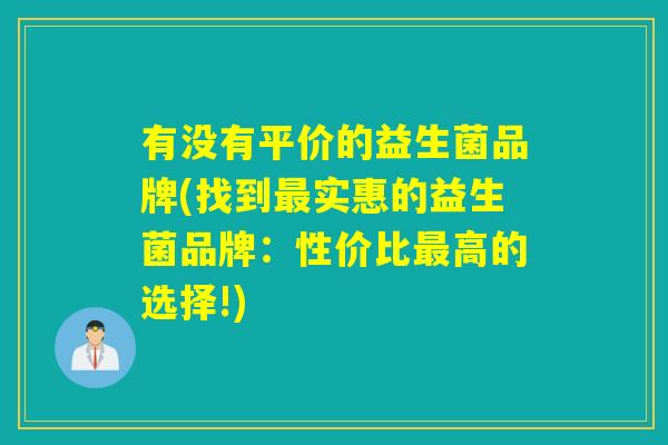 有没有平价的益生菌品牌(找到实惠的益生菌品牌:性价比高的选择!) 有没有平价的益生菌品牌(找到实惠的益生菌品牌:性价比高的选择!)