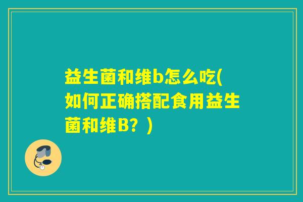 益生菌和维b怎么吃(如何正确搭配食用益生菌和维B？)