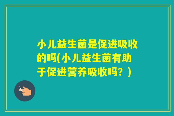 小儿益生菌是促进吸收的吗(小儿益生菌有助于促进营养吸收吗？)
