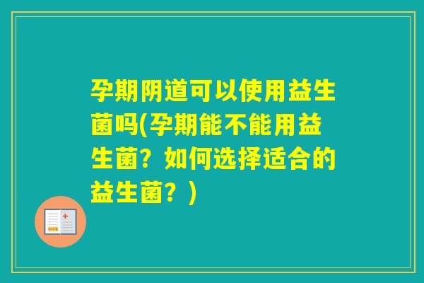 孕期可以使用益生菌吗(孕期能不能用益生菌?如何选择适合的益生菌?) 孕期可以使用益生菌吗(孕期能不能用益生菌?如何选择适合的益生菌?)