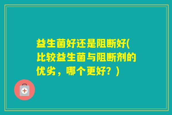 益生菌好还是阻断好(比较益生菌与阻断剂的优劣，哪个更好？)