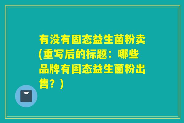 有没有固态益生菌粉卖(重写后的标题:哪些品牌有固态益生菌粉出售?) 有没有固态益生菌粉卖(重写后的标题:哪些品牌有固态益生菌粉出售?)