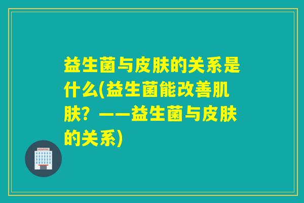 益生菌与的关系是什么(益生菌能改善？——益生菌与的关系)