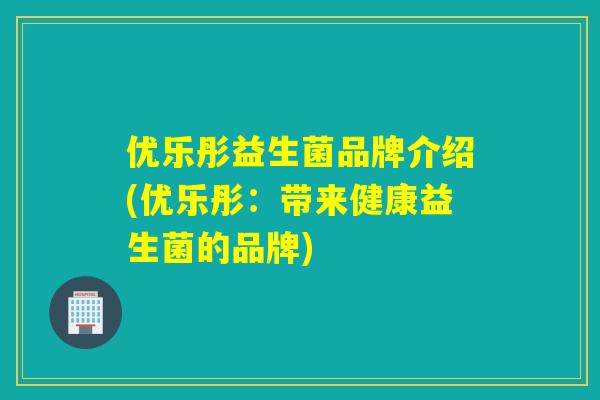 优乐彤益生菌品牌介绍(优乐彤：带来健康益生菌的品牌)