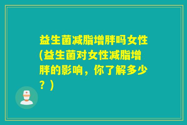 益生菌减脂增胖吗女性(益生菌对女性减脂增胖的影响，你了解多少？)