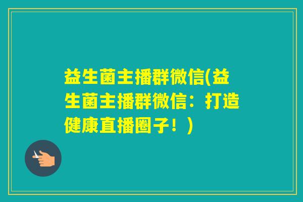 益生菌主播群微信(益生菌主播群微信：打造健康直播圈子！)