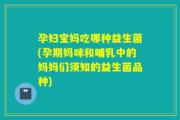 孕妇宝妈吃哪种益生菌(孕期妈咪和哺乳中的妈妈们须知的益生菌品种) 孕妇宝妈吃哪种益生菌(孕期妈咪和哺乳中的妈妈们须知的益生菌品种)