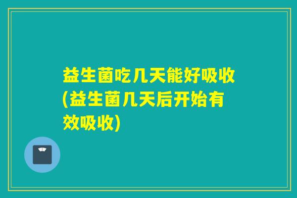 益生菌吃几天能好吸收(益生菌几天后开始有效吸收) 益生菌吃几天能好吸收(益生菌几天后开始有效吸收)