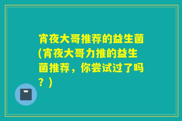 宵夜大哥推荐的益生菌(宵夜大哥力推的益生菌推荐，你尝试过了吗？)