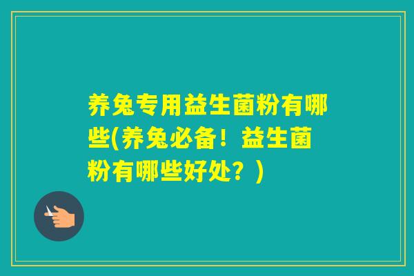 养兔专用益生菌粉有哪些(养兔必备！益生菌粉有哪些好处？)