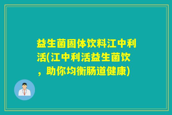 益生菌固体饮料江中利活(江中利活益生菌饮,助你均衡肠道健康) 益生菌固体饮料江中利活(江中利活益生菌饮,助你均衡肠道健康)