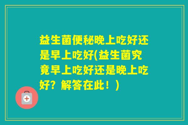 益生菌晚上吃好还是早上吃好(益生菌究竟早上吃好还是晚上吃好?解答在此!) 益生菌晚上吃好还是早上吃好(益生菌究竟早上吃好还是晚上吃好?解答在此!)