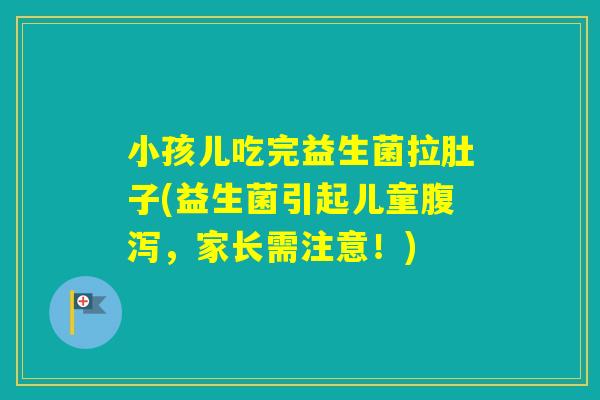 小孩儿吃完益生菌拉肚子(益生菌引起儿童,家长需注意!) 小孩儿吃完益生菌拉肚子(益生菌引起儿童,家长需注意!)