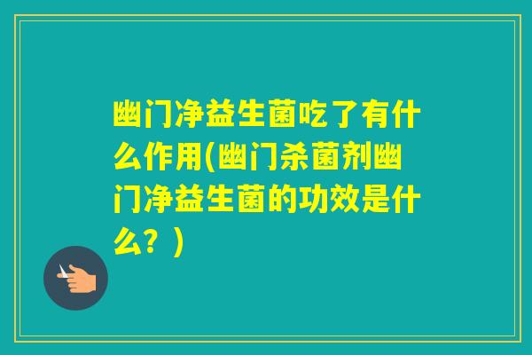 幽门净益生菌吃了有什么作用(幽门杀菌剂幽门净益生菌的功效是什么？)