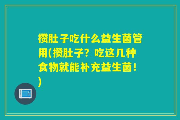 攒肚子吃什么益生菌管用(攒肚子?吃这几种食物就能补充益生菌!) 攒肚子吃什么益生菌管用(攒肚子?吃这几种食物就能补充益生菌!)