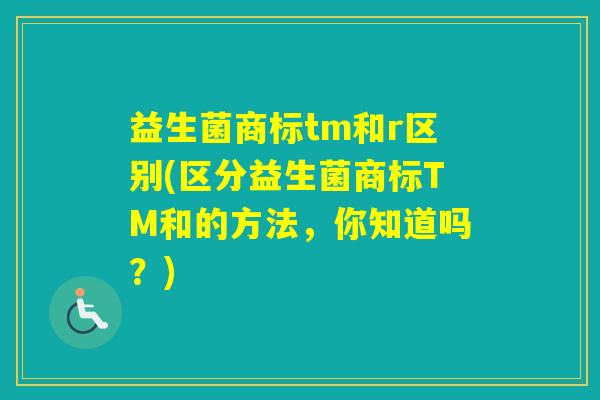 益生菌商标tm和r区别(区分益生菌商标TM和的方法，你知道吗？)
